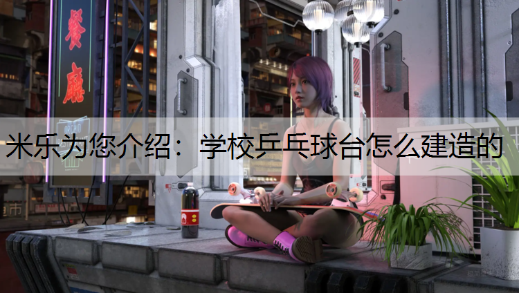 <strong>米乐为您介绍：学校乒乓球台怎么建造的</strong>
