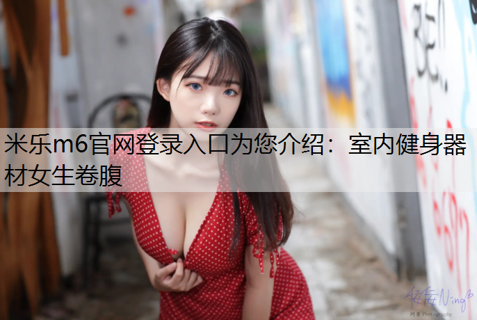 米乐m6官网登录入口为您介绍：室内健身器材女生卷腹