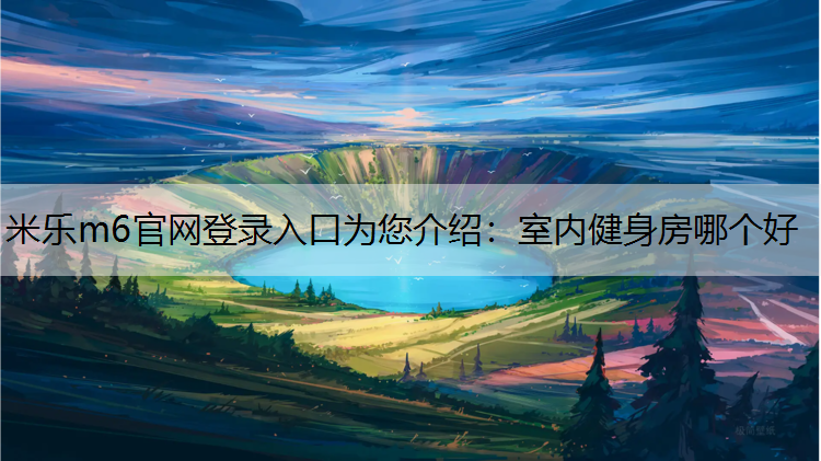 米乐m6官网登录入口为您介绍：室内健身房哪个好