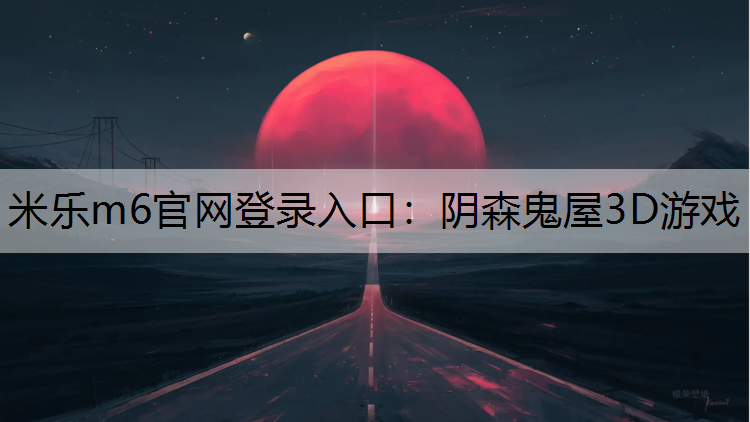 <strong>米乐m6官网登录入口：阴森鬼屋3D游戏</strong>