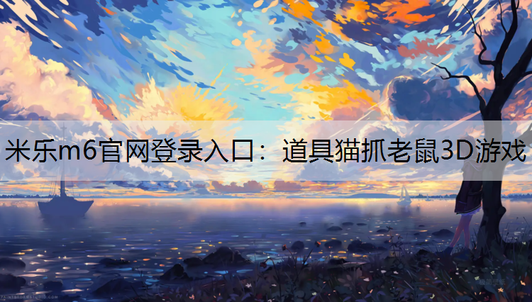 <strong>米乐m6官网登录入口：道具猫抓老鼠3D游戏</strong>
