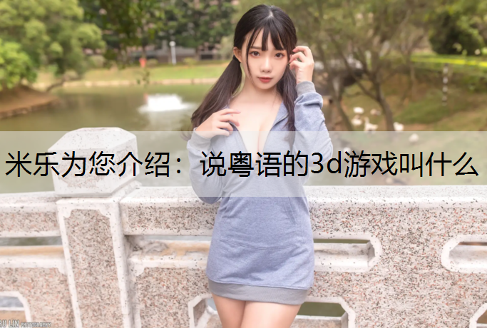 <strong>米乐为您介绍：说粤语的3d游戏叫什么</strong>