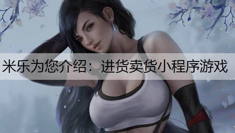 米乐为您介绍：进货卖货小程序游戏