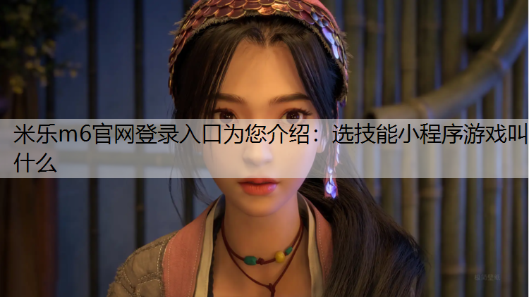 <strong>米乐m6官网登录入口为您介绍：选技能小程序游戏叫什么</strong>