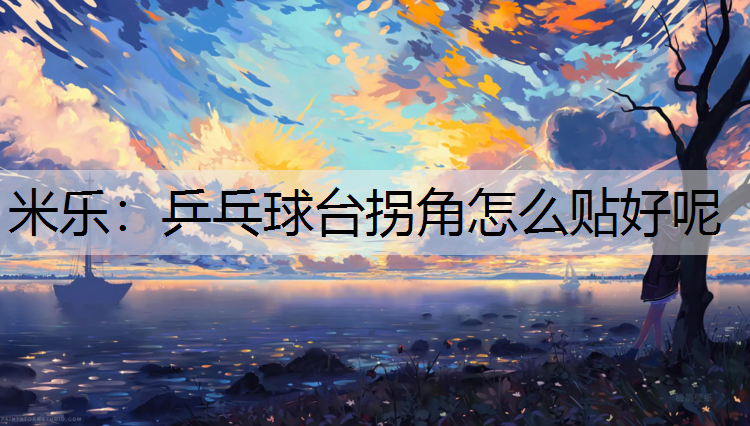 米乐：乒乓球台拐角怎么贴好呢