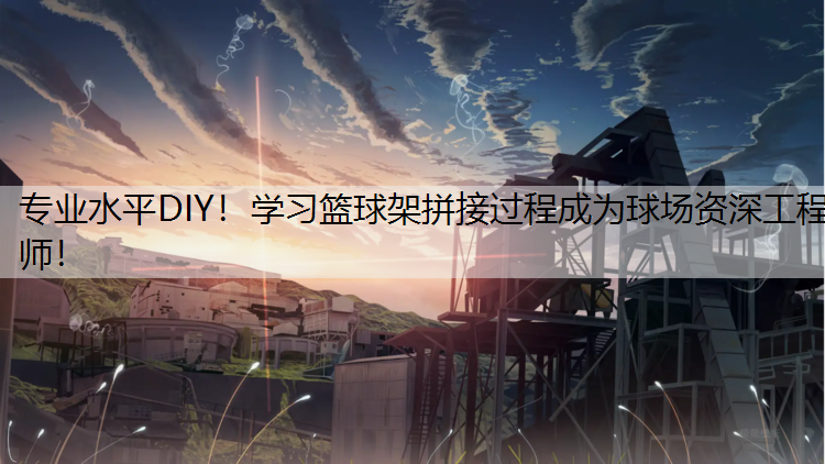 专业水平DIY！学习篮球架拼接过程成为球场资深工程师！