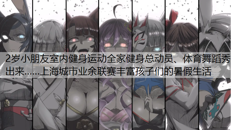 <strong>2岁小朋友室内健身运动全家健身总动员、体育舞蹈秀出来……上海城市业余联赛丰富孩子们的暑假生活</strong>