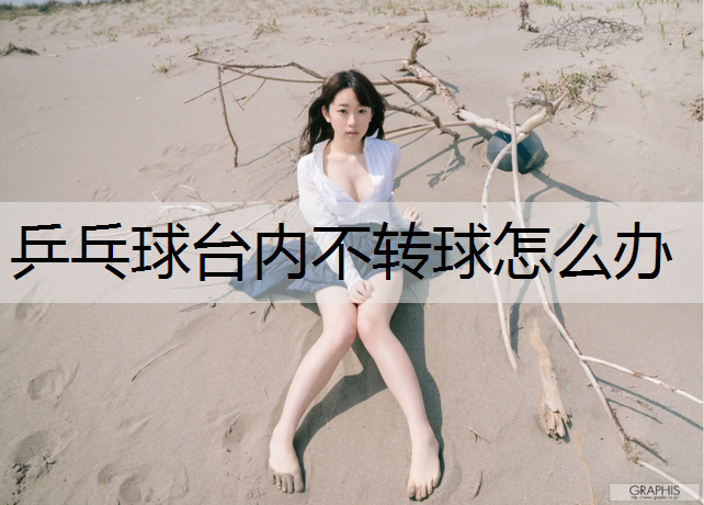 乒乓球台内不转球怎么办