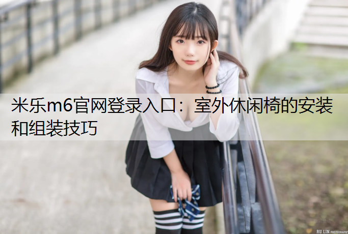 <strong>米乐m6官网登录入口：室外休闲椅的安装和组装技巧</strong>