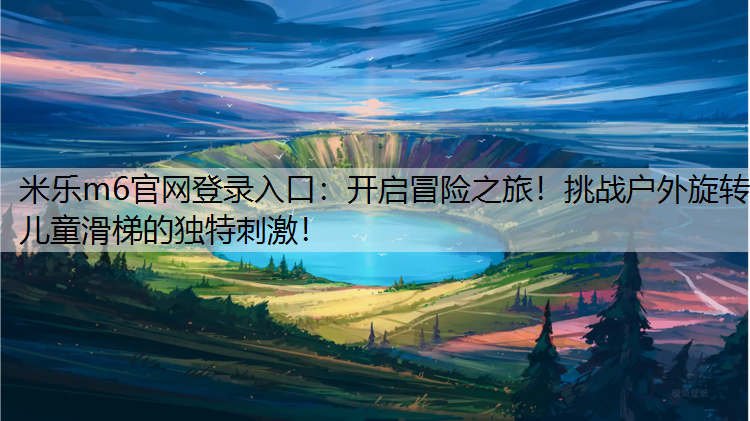 <strong>米乐m6官网登录入口：开启冒险之旅！挑战户外旋转儿童滑梯的独特刺激！</strong>